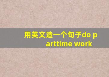 用英文造一个句子do parttime work